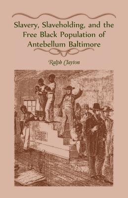 Slavery, Slaveholding, and the Free Black Population of Antebellum Baltimore By Ralph Clayton Cover Image