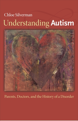 Understanding Autism: Parents, Doctors, and the History of a Disorder By Chloe Silverman Cover Image