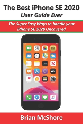 The Best iPhone SE 2020 User Guide Ever: The Super Easy Ways to handle your iPhone SE 2020 Uncovered Cover Image
