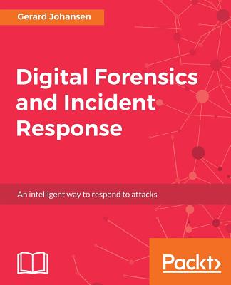 Digital Forensics and Incident Response: A practical guide to deploying digital forensic techniques in response to cyber security incidents By Gerard Johansen Cover Image