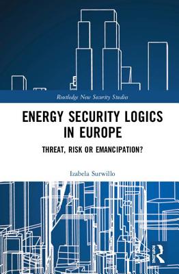 Energy Security Logics in Europe: Threat, Risk or Emancipation? (Routledge New Security Studies)
