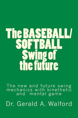 The BASEBALL/SOFTBALL Swing of the future: The New and Future Swing Mechanics with learning the Kinesthetic and Mental Game By Gerald a. Walford Cover Image