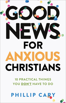 Good News for Anxious Christians, Expanded Ed.: 10 Practical Things You Don't Have to Do By Phillip Cary Cover Image