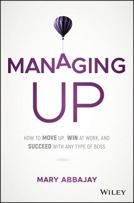 Managing Up: How to Move Up, Win at Work, and Succeed with Any Type of Boss By Mary Abbajay Cover Image