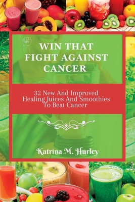 Win That Fight Against Cancer: 32 New And Improved Healing Juices And Smoothies To Beat Cancer Cover Image