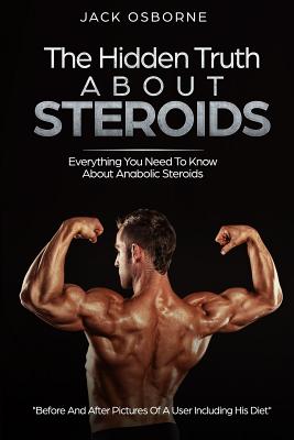 The Hidden Truth About Steroids: Everything You Need To Know About Anabolic Steroids - How To Use Steroids, Diary Of A User And Much More Cover Image