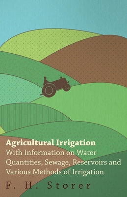 Agricultural Irrigation - With Information on Water Quantities, Sewage, Reservoirs and Various Methods of Irrigation By F. H. Storer Cover Image