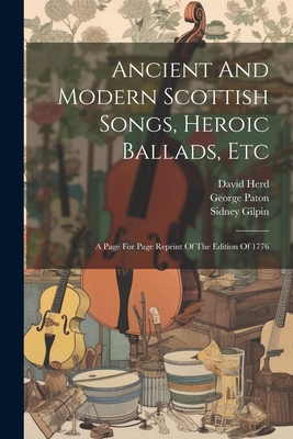 Ancient And Modern Scottish Songs, Heroic Ballads, Etc: A Page For Page Reprint Of The Edition Of 1776 Cover Image