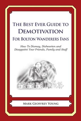 The Best Ever Guide to Demotivation for Bolton Wanderers Fans: How To Dismay, Dishearten and Disappoint Your Friends, Family and Staff By Dick DeBartolo (Introduction by), Mark Geoffrey Young Cover Image