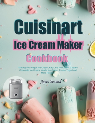 Cuisinart Ice Cream Maker Cookbook: Making Your Vegan Ice Cream, Key Lime Ice Cream, Custard Chocolate Ice Cream, Vanilla Ice Cream, Frozen Yogurt and Cover Image