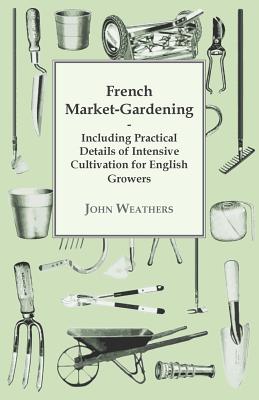 French Market-Gardening: Including Practical Details of Intensive Cultivation for English Growers Cover Image