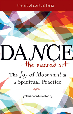 Dance--The Sacred Art: The Joy of Movement as a Spiritual Practice (Art of Spiritual Living) By Cynthia Winton-Henry Cover Image