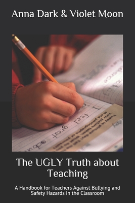 The UGLY Truth about Teaching: A Handbook for Teachers Against Bullying and Safety Hazards in the Classroom Cover Image