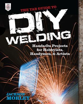 The Tab Guide to DIY Welding: Hands-On Projects for Hobbyists, Handymen, and Artists Cover Image