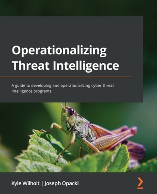 Operationalizing Threat Intelligence: A guide to developing and operationalizing cyber threat intelligence programs By Kyle Wilhoit, Joseph Opacki Cover Image