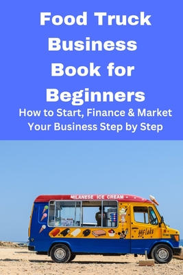 Food Truck Business Book for Beginners: How to Start, Finance & Market Your Business Step by Step