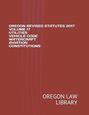 Oregon Revised Statutes 2017 Volume 17 Utilities Vehicle Code Watercraft Aviation Constitutions Cover Image