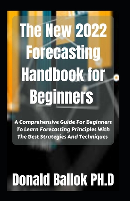 The New 2022 Forecasting Handbook for Beginners: A Comprehensive Guide For Beginners To Learn Forecasting Principles With The Best Strategies And Tech By Donald Ballok Cover Image