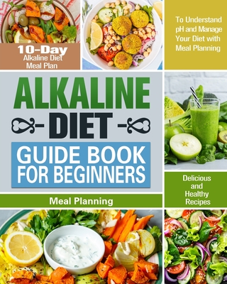 Alkaline Diet Guide Book for Beginners: 10-Day Alkaline Diet Meal Plan with Delicious and Healthy Recipes to Understand pH and Manage Your Diet with M By Karrie Atkinson Cover Image