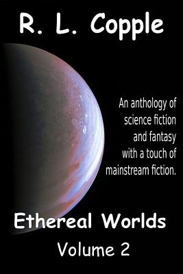 Ethereal Worlds: An anthology of science fiction and fantasy with a touch of mainstream fiction By R. L. Copple Cover Image