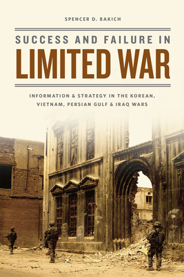 Success and Failure in Limited War: Information and Strategy in the Korean, Vietnam, Persian Gulf, and Iraq Wars By Spencer D. Bakich Cover Image