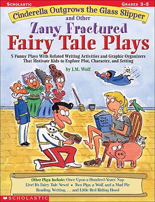 Cinderella Outgrows the Glass Slipper and Other Zany Fractured Fairy Tale Plays: 5 Funny Plays with Related Writing Activities and Graphic Organizers That Motivate Kids to Explore Plot, Characters, and Setting By Joan M. Wolf, J. M. Wolf Cover Image