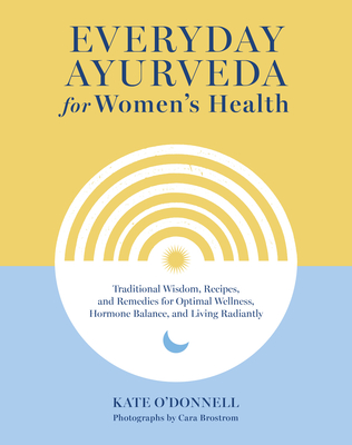 Everyday Ayurveda for Women's Health: Traditional Wisdom, Recipes, and Remedies for Optimal Wellness, Hormone Balance,  and Living Radiantly