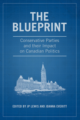 The Blueprint: Conservative Parties and Their Impact on Canadian Politics By J. P. Lewis (Editor), Joanna Everitt (Editor) Cover Image