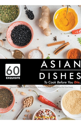60 Exquisite Asian Dishes to Cook Before You Die: Discover Authentic Recipes That Teach How to Prepare the Asian Classics For Your Family By Leela Fukomoto Cover Image