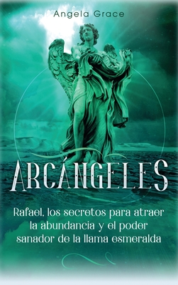 Arcángeles: Rafael, los secretos para atraer la abundancia y el poder sanador de la llama esmeralda By Angela Grace Cover Image