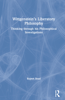 Wittgenstein's Liberatory Philosophy: Thinking Through His Philosophical Investigations By Rupert Read Cover Image