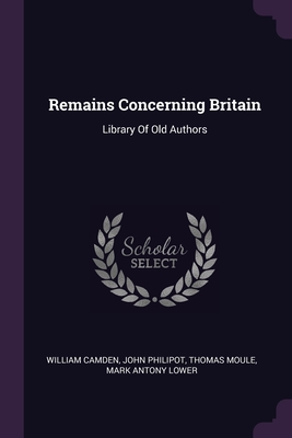 Remains Concerning Britain: Library Of Old Authors By William Camden, John Philipot, Thomas Moule Cover Image