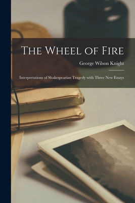 The Wheel of Fire; Interpretations of Shakespearian Tragedy With Three New Essays By George Wilson B. 1897 Knight (Created by) Cover Image