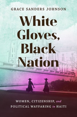 White Gloves, Black Nation: Women, Citizenship, and Political Wayfaring in Haiti (Gender and American Culture) By Grace Sanders Johnson Cover Image