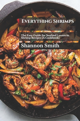Everything Shrimps: The Easy Guide for Seafood Lovers to Shrimp Recipes [A Cookbook] By Shannon Smith Cover Image