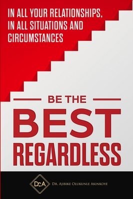 Be the Best Regardless: In all your relationships, in all situations and circumstances Cover Image