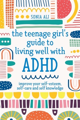 The Teenage Girl's Guide to Living Well with ADHD: Improve Your Self-Esteem, Self-Care and Self Knowledge By Sonia Ali Cover Image