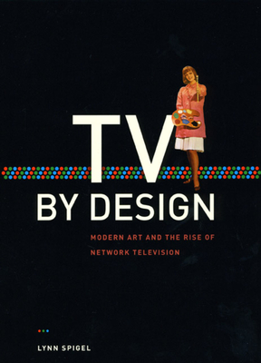 TV by Design: Modern Art and the Rise of Network Television By Lynn Spigel Cover Image