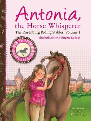 Antonia, the Horse Whisperer: The Rosenburg Riding Stables, Volume 1 By Elisabeth Zöller, Brigitte Kolloch, Betina Gotzen-Beek (Illustrator), Connie Stradling Morby (Translated by) Cover Image