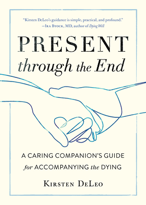 Present through the End: A Caring Companion's Guide for Accompanying the Dying By Kirsten DeLeo Cover Image