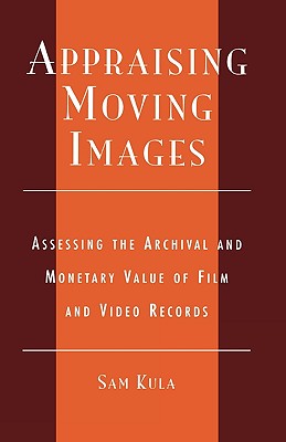 Appraising Moving Images: Assessing the Archival and Monetary Value of Film and Video Records By Sam Kula, Association of Moving Image Archives Cover Image