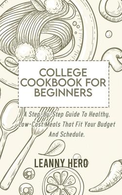 College Cookbook For Beginners: A Step-By-Step Guide To Healthy, Low-Cost Meals That Fit Your Budget And Schedule Cover Image