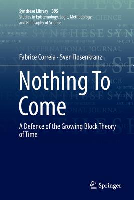 Nothing to Come: A Defence of the Growing Block Theory of Time (Synthese Library #395) By Fabrice Correia, Sven Rosenkranz Cover Image