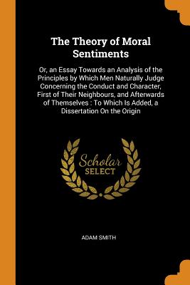 The Theory of Moral Sentiments: Or, an Essay Towards an Analysis of the Principles by Which Men Naturally Judge Concerning the Conduct and Character, By Adam Smith Cover Image