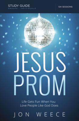 Jesus Prom Study Guide: Life Gets Fun When You Love People Like God Does By Jon Weece, Dixon Kinser (With) Cover Image