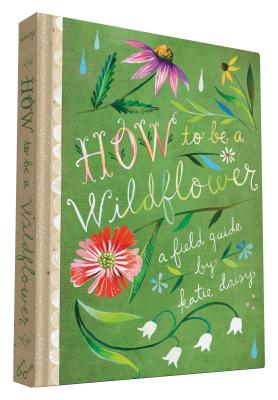 How to Be a Wildflower: A Field Guide (Nature Journals, Wildflower Books, Motivational Books, Creativity Books) By Katie Daisy (By (artist)) Cover Image