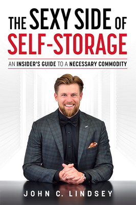 The Sexy Side of Self-Storage: An Insider's Guide to a Necessary Commodity By John C. Lindsey Cover Image