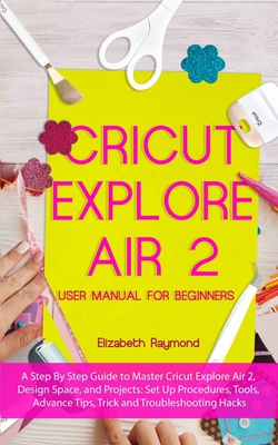 Cricut Explore Air 2 User Manual for Beginners: A Step By Step Guide to Master Cricut Explore Air 2, Design Space, and Projects: Set Up Procedures, To Cover Image