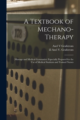 A Textbook of Mechano-therapy [electronic Resource]: (massage and Medical Gymnastics) Especially Prepared for the Use of Medical Students and Trained By Axel V. Grafstrom, Axel V. Ill Grafstrom (Created by) Cover Image