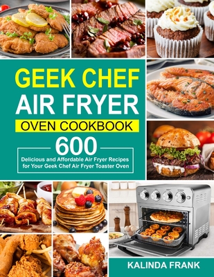 Geek Chef Air Fryer Oven Cookbook: 600 Delicious and Affordable Air Fryer Recipes for Your Geek Chef Air Fryer Toaster Oven